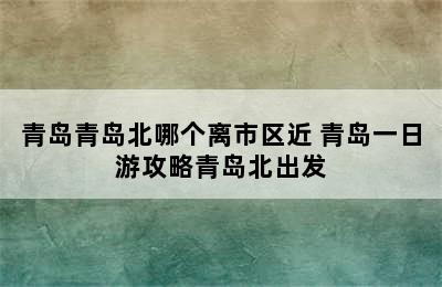 青岛青岛北哪个离市区近 青岛一日游攻略青岛北出发